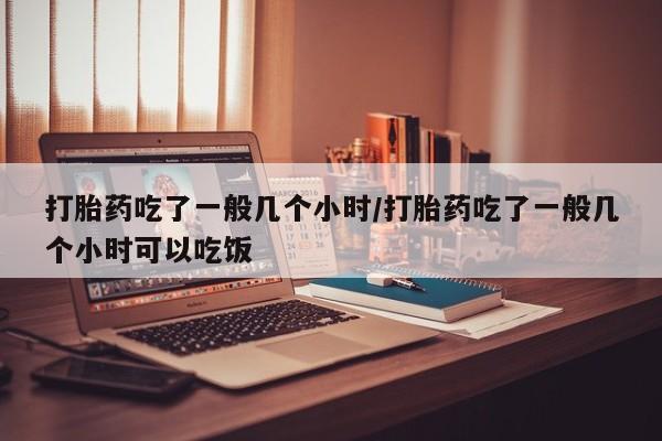 米非米索联系微信打胎药吃了一般几个小时/打胎药吃了一般几个小时可以吃饭