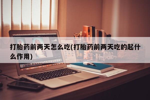 米非米索联系微信打胎药前两天怎么吃(打胎药前两天吃的起什么作用)