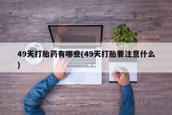 米非米索联系微信49天打胎药有哪些(49天打胎要注意什么)