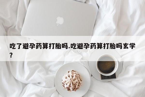 米非米索联系微信吃了避孕药算打胎吗.吃避孕药算打胎吗玄学？