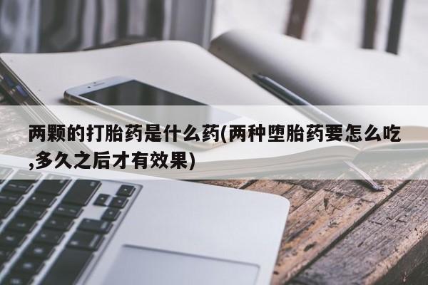 米非米索联系微信两颗的打胎药是什么药(两种堕胎药要怎么吃,多久之后才有效果)