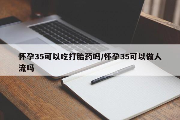 米非米索联系微信怀孕35可以吃打胎药吗/怀孕35可以做人流吗