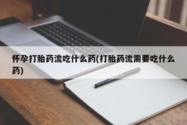 米非米索联系微信怀孕打胎药流吃什么药(打胎药流需要吃什么药)