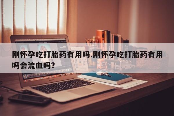 米非米索联系微信刚怀孕吃打胎药有用吗.刚怀孕吃打胎药有用吗会流血吗？