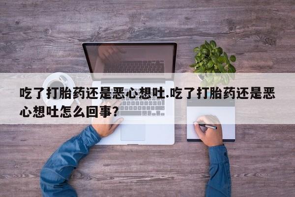米非米索联系微信吃了打胎药还是恶心想吐.吃了打胎药还是恶心想吐怎么回事？
