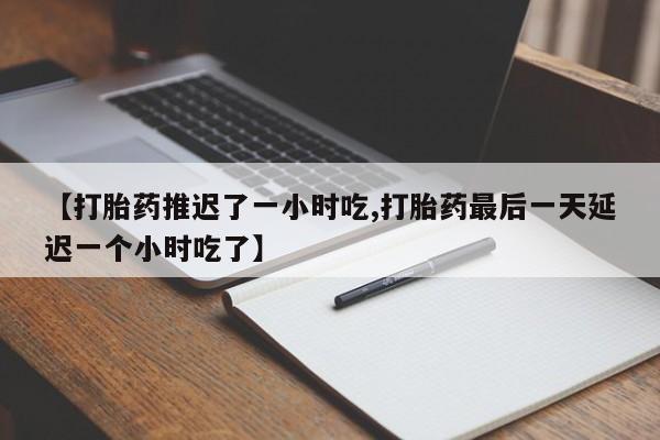 米非米索联系微信【打胎药推迟了一小时吃,打胎药最后一天延迟一个小时吃了】