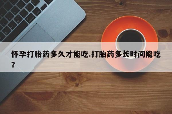 米非米索联系微信怀孕打胎药多久才能吃.打胎药多长时间能吃？