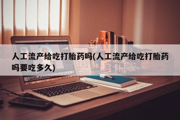 米非米索联系微信人工流产给吃打胎药吗(人工流产给吃打胎药吗要吃多久)