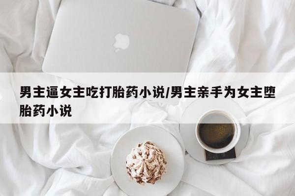 米非米索联系微信男主逼女主吃打胎药小说/男主亲手为女主堕胎药小说