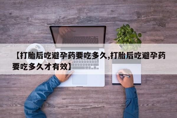 米非米索联系微信【打胎后吃避孕药要吃多久,打胎后吃避孕药要吃多久才有效】