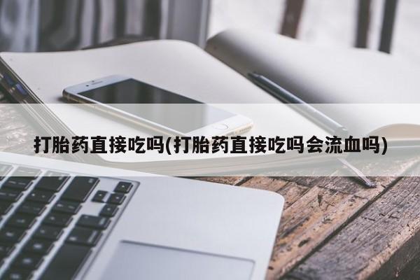 米非米索联系微信打胎药直接吃吗(打胎药直接吃吗会流血吗)