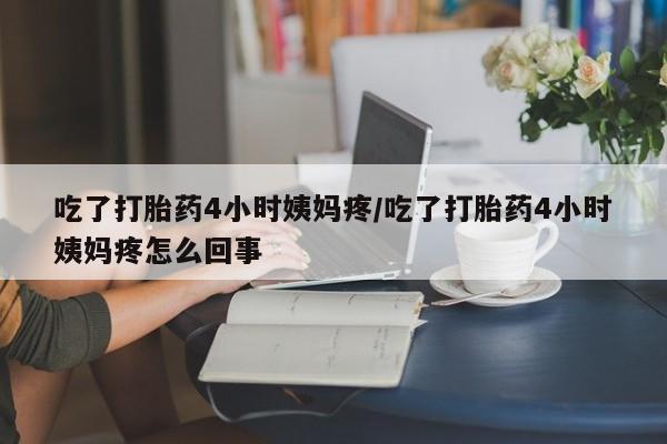 米非米索联系微信吃了打胎药4小时姨妈疼/吃了打胎药4小时姨妈疼怎么回事