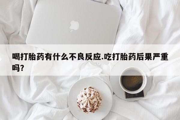 米非米索联系微信喝打胎药有什么不良反应.吃打胎药后果严重吗？