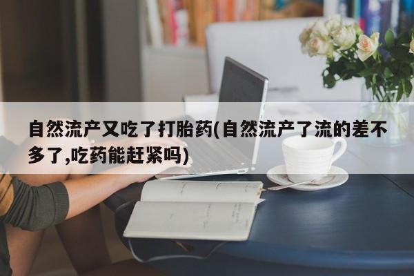 米非米索联系微信自然流产又吃了打胎药(自然流产了流的差不多了,吃药能赶紧吗)