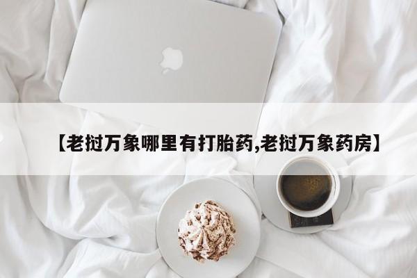米非米索联系微信【老挝万象哪里有打胎药,老挝万象药房】