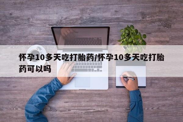 米非米索联系微信怀孕10多天吃打胎药/怀孕10多天吃打胎药可以吗