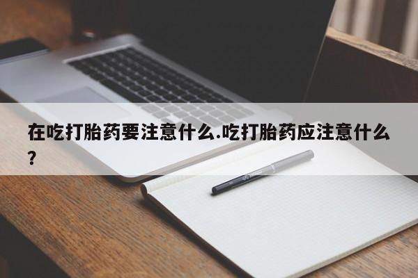 米非米索联系微信在吃打胎药要注意什么.吃打胎药应注意什么？