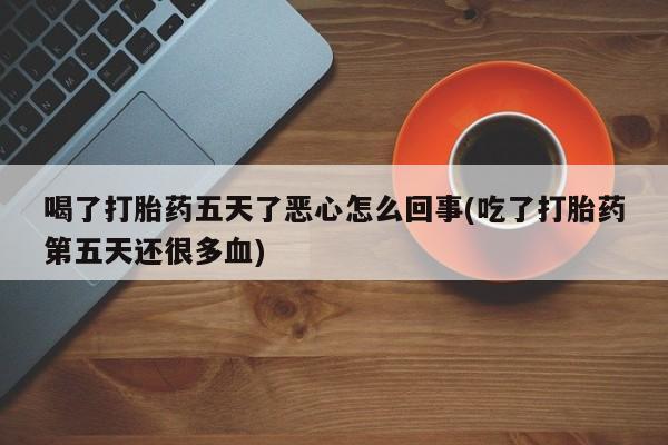 米非米索联系微信喝了打胎药五天了恶心怎么回事(吃了打胎药第五天还很多血)
