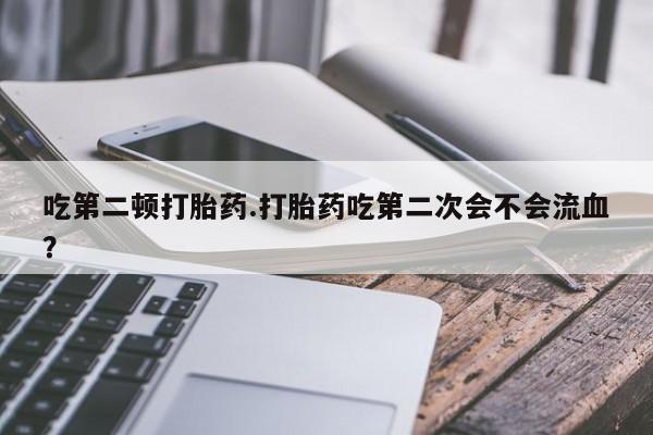 米非米索联系微信吃第二顿打胎药.打胎药吃第二次会不会流血？