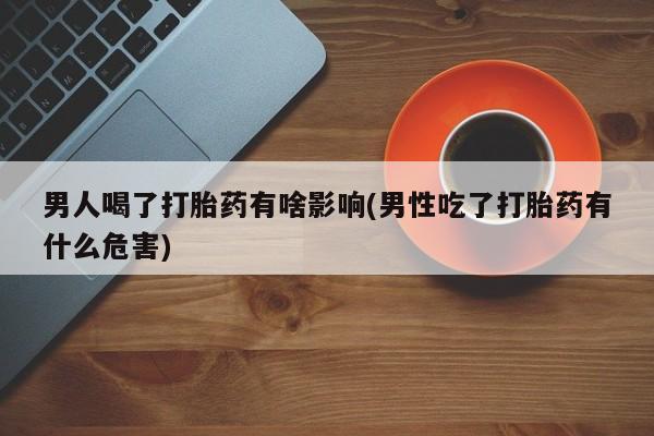 米非米索联系微信男人喝了打胎药有啥影响(男性吃了打胎药有什么危害)