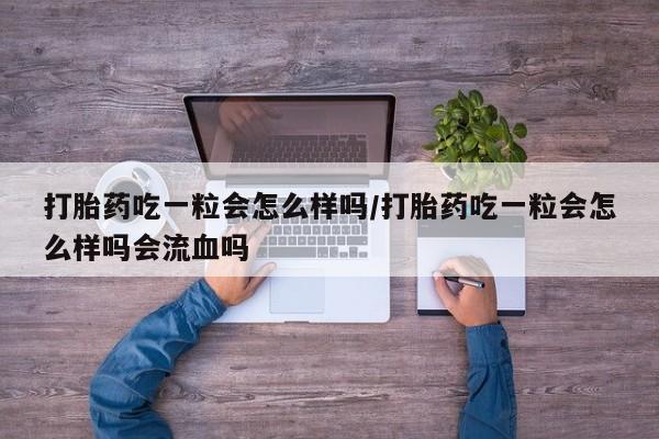 米非米索联系微信打胎药吃一粒会怎么样吗/打胎药吃一粒会怎么样吗会流血吗