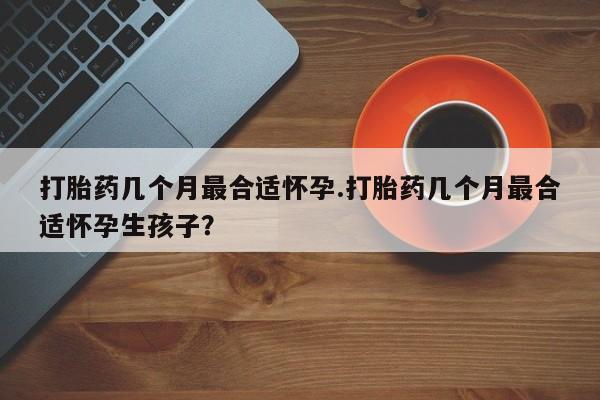 米非米索联系微信打胎药几个月最合适怀孕.打胎药几个月最合适怀孕生孩子？