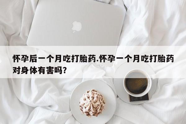 米非米索联系微信怀孕后一个月吃打胎药.怀孕一个月吃打胎药对身体有害吗?