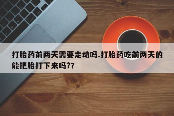 米非米索联系微信打胎药前两天需要走动吗.打胎药吃前两天的能把胎打下来吗?？