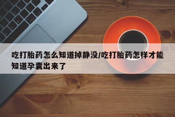 米非米索联系微信吃打胎药怎么知道掉静没/吃打胎药怎样才能知道孕囊出来了
