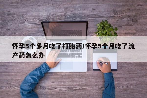 米非米索联系微信怀孕5个多月吃了打胎药/怀孕5个月吃了流产药怎么办