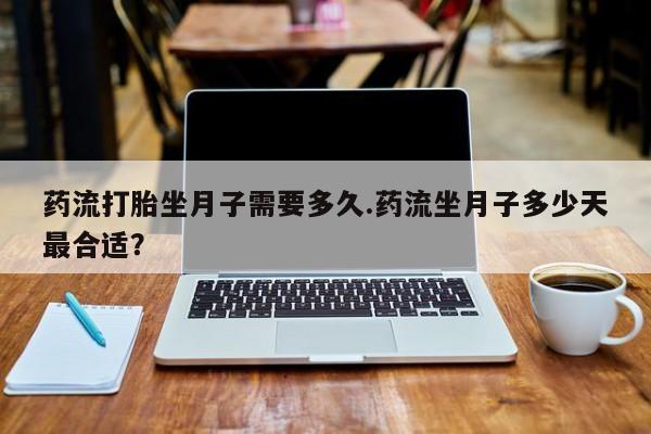 米非米索联系微信药流打胎坐月子需要多久.药流坐月子多少天最合适？