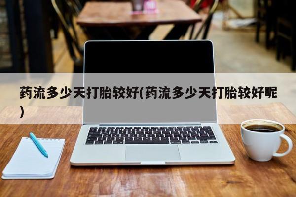 米非米索联系微信药流多少天打胎较好(药流多少天打胎较好呢)