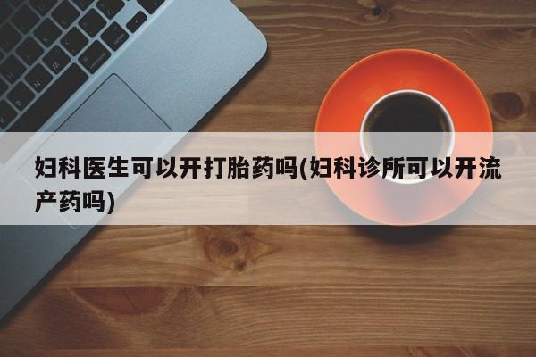 米非米索联系微信妇科医生可以开打胎药吗(妇科诊所可以开流产药吗)