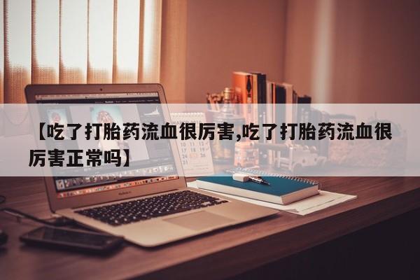米非米索联系微信【吃了打胎药流血很厉害,吃了打胎药流血很厉害正常吗】