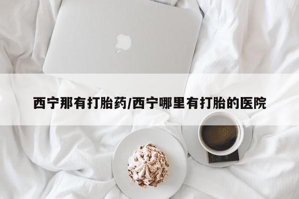 米非米索联系微信西宁那有打胎药/西宁哪里有打胎的医院