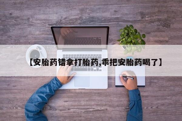 米非米索联系微信【安胎药错拿打胎药,乖把安胎药喝了】