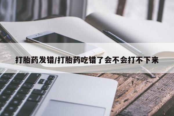 米非米索联系微信打胎药发错/打胎药吃错了会不会打不下来