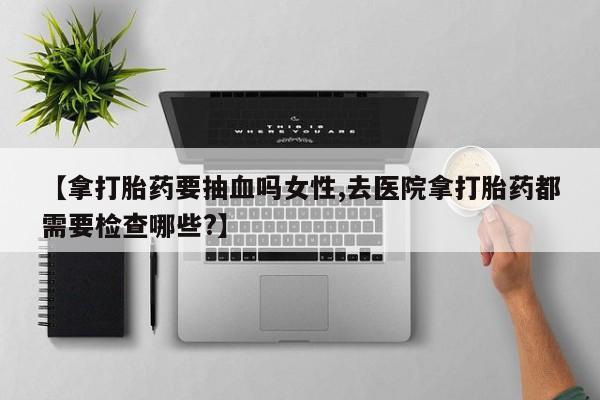 米非米索联系微信【拿打胎药要抽血吗女性,去医院拿打胎药都需要检查哪些?】