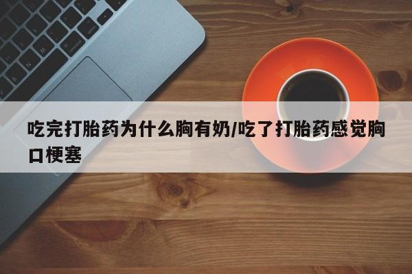 米非米索联系微信吃完打胎药为什么胸有奶/吃了打胎药感觉胸口梗塞
