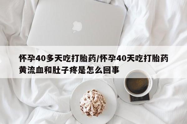 米非米索联系微信怀孕40多天吃打胎药/怀孕40天吃打胎药黄流血和肚子疼是怎么回事