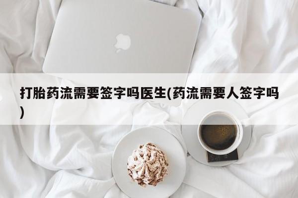 米非米索联系微信打胎药流需要签字吗医生(药流需要人签字吗)