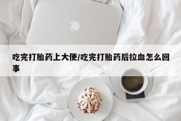 米非米索联系微信吃完打胎药上大便/吃完打胎药后拉血怎么回事