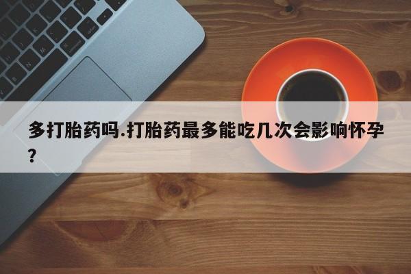 米非米索联系微信多打胎药吗.打胎药最多能吃几次会影响怀孕？
