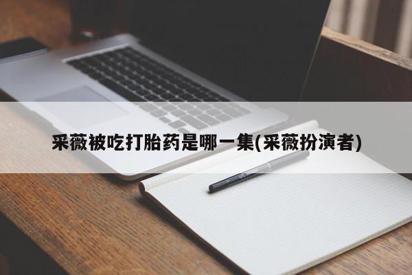 米非米索联系微信采薇被吃打胎药是哪一集(采薇扮演者)