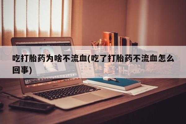 米非米索联系微信吃打胎药为啥不流血(吃了打胎药不流血怎么回事)