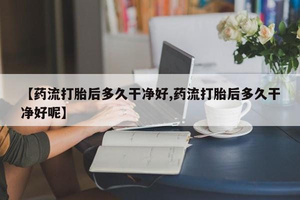 米非米索联系微信【药流打胎后多久干净好,药流打胎后多久干净好呢】
