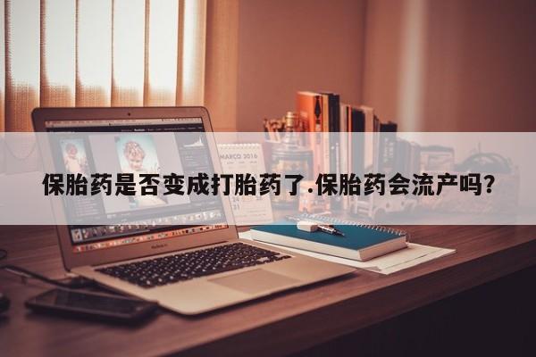 米非米索联系微信保胎药是否变成打胎药了.保胎药会流产吗？