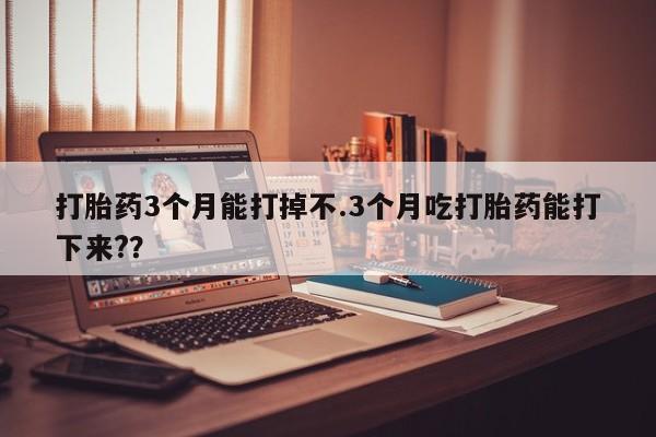 米非米索联系微信打胎药3个月能打掉不.3个月吃打胎药能打下来?？