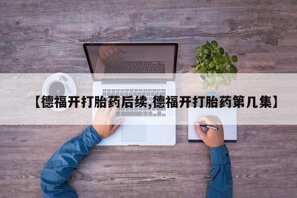 米非米索联系微信【德福开打胎药后续,德福开打胎药第几集】