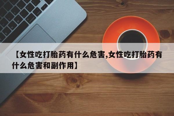 米非米索联系微信【女性吃打胎药有什么危害,女性吃打胎药有什么危害和副作用】